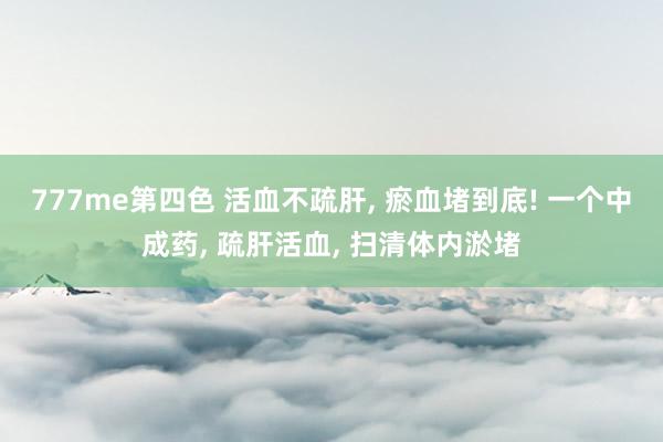 777me第四色 活血不疏肝， 瘀血堵到底! 一个中成药， 疏肝活血， 扫清体内淤堵