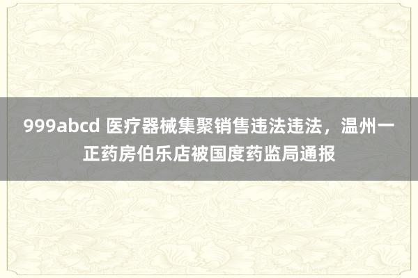 999abcd 医疗器械集聚销售违法违法，温州一正药房伯乐店被国度药监局通报