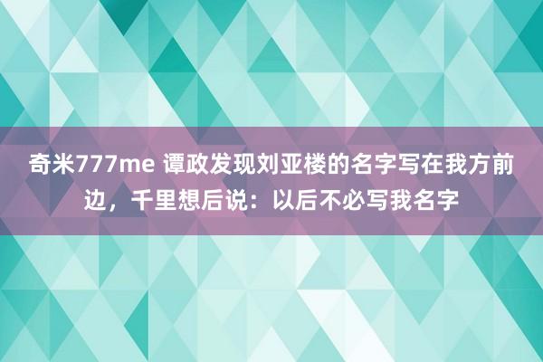 奇米777me 谭政发现刘亚楼的名字写在我方前边，千里想后说：以后不必写我名字