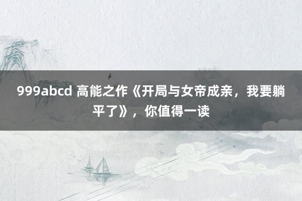 999abcd 高能之作《开局与女帝成亲，我要躺平了》，你值得一读