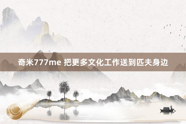 奇米777me 把更多文化工作送到匹夫身边