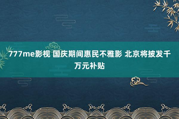 777me影视 国庆期间惠民不雅影 北京将披发千万元补贴