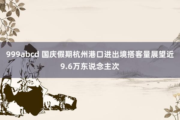 999abcd 国庆假期杭州港口进出境搭客量展望近9.6万东说念主次