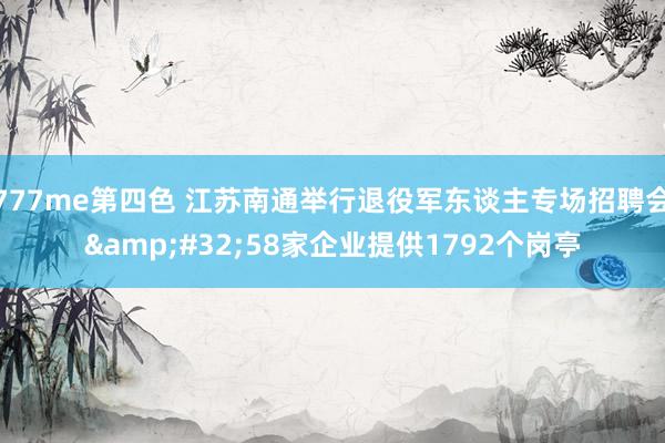 777me第四色 江苏南通举行退役军东谈主专场招聘会&#32;58家企业提供1792个岗亭