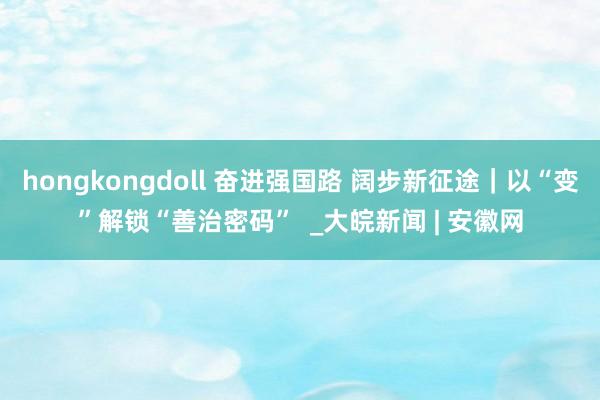 hongkongdoll 奋进强国路 阔步新征途｜以“变”解锁“善治密码”  _大皖新闻 | 安徽网