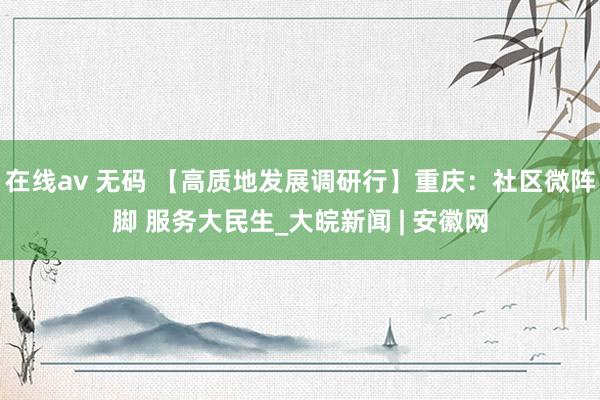 在线av 无码 【高质地发展调研行】重庆：社区微阵脚 服务大民生_大皖新闻 | 安徽网