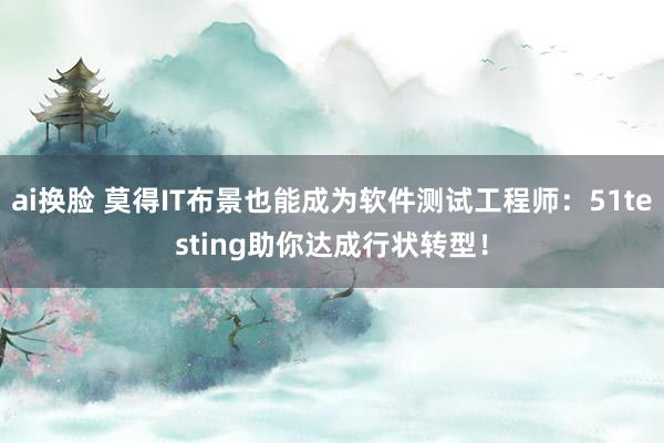 ai换脸 莫得IT布景也能成为软件测试工程师：51testing助你达成行状转型！