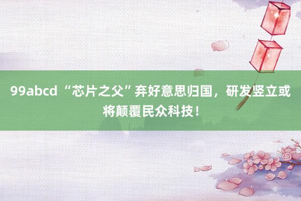 99abcd “芯片之父”弃好意思归国，研发竖立或将颠覆民众科技！