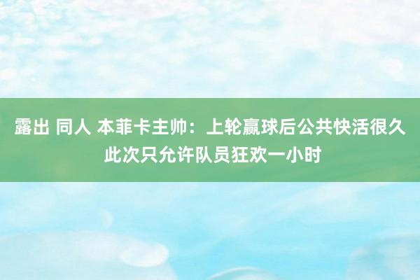 露出 同人 本菲卡主帅：上轮赢球后公共快活很久 此次只允许队员狂欢一小时