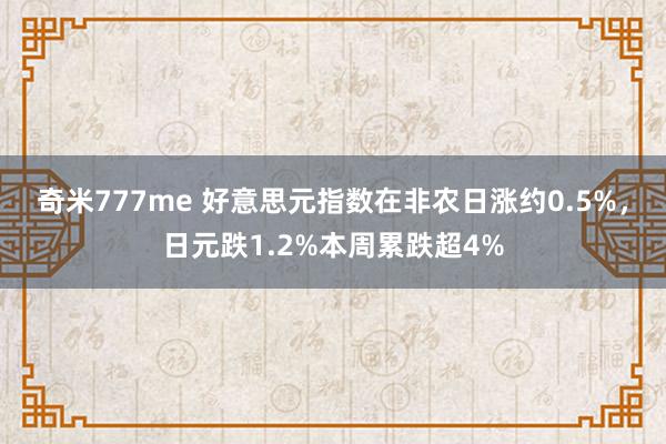 奇米777me 好意思元指数在非农日涨约0.5%，日元跌1.2%本周累跌超4%