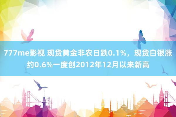 777me影视 现货黄金非农日跌0.1%，现货白银涨约0.6%一度创2012年12月以来新高