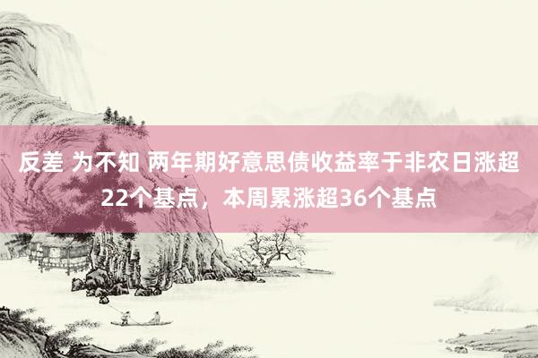 反差 为不知 两年期好意思债收益率于非农日涨超22个基点，本周累涨超36个基点