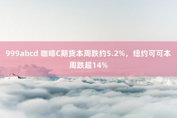 999abcd 咖啡C期货本周跌约5.2%，纽约可可本周跌超14%