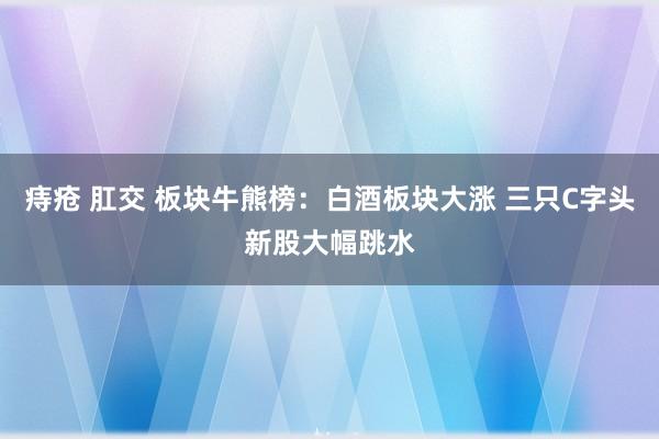 痔疮 肛交 板块牛熊榜：白酒板块大涨 三只C字头新股大幅跳水