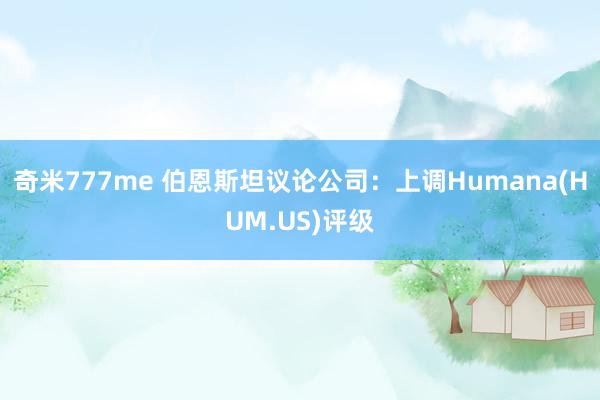 奇米777me 伯恩斯坦议论公司：上调Humana(HUM.US)评级