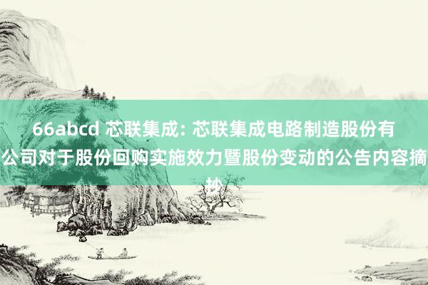 66abcd 芯联集成: 芯联集成电路制造股份有限公司对于股份回购实施效力暨股份变动的公告内容摘抄