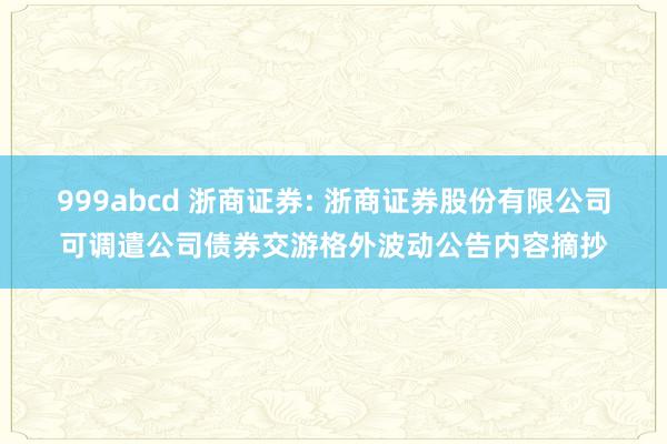 999abcd 浙商证券: 浙商证券股份有限公司可调遣公司债券交游格外波动公告内容摘抄