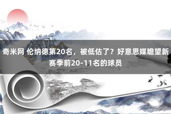 奇米网 伦纳德第20名，被低估了？好意思媒瞻望新赛季前20-11名的球员