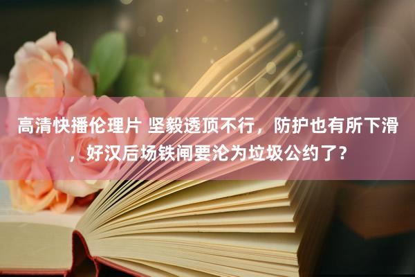 高清快播伦理片 坚毅透顶不行，防护也有所下滑，好汉后场铁闸要沦为垃圾公约了？