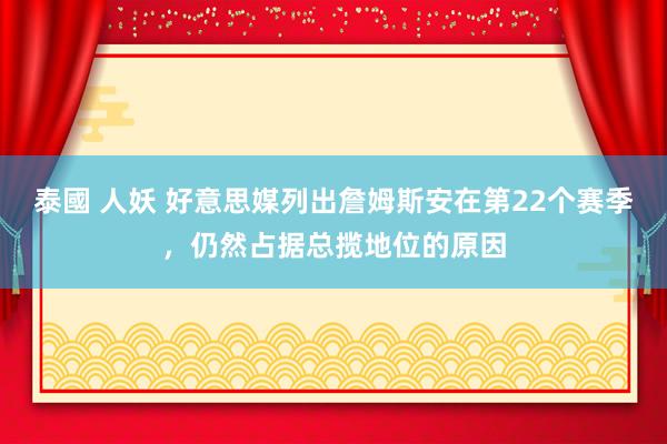 泰國 人妖 好意思媒列出詹姆斯安在第22个赛季，仍然占据总揽地位的原因