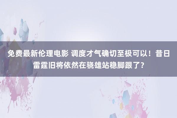 免费最新伦理电影 调度才气确切至极可以！昔日雷霆旧将依然在骁雄站稳脚跟了？