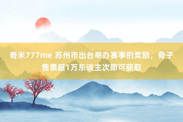 奇米777me 苏州市出台举办赛事的奖励，骨子售票超1万东谈主次即可获取