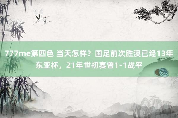 777me第四色 当天怎样？国足前次胜澳已经13年东亚杯，21年世初赛曾1-1战平