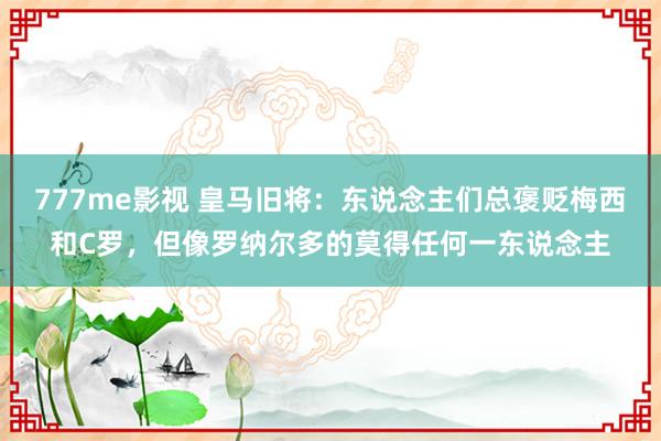 777me影视 皇马旧将：东说念主们总褒贬梅西和C罗，但像罗纳尔多的莫得任何一东说念主