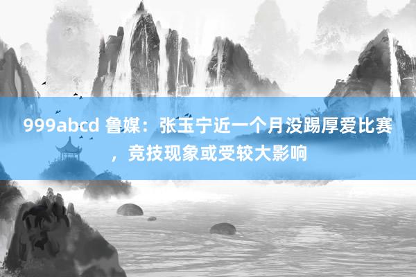 999abcd 鲁媒：张玉宁近一个月没踢厚爱比赛，竞技现象或受较大影响