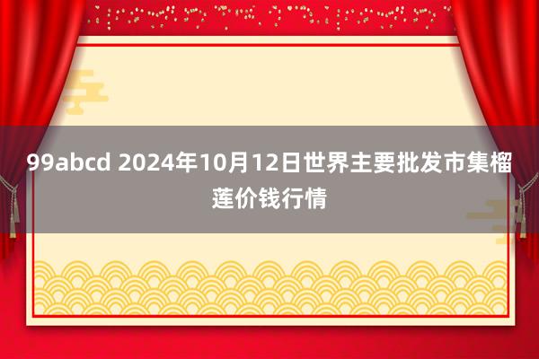 99abcd 2024年10月12日世界主要批发市集榴莲价钱行情