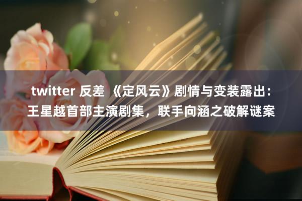 twitter 反差 《定风云》剧情与变装露出：王星越首部主演剧集，联手向涵之破解谜案