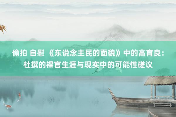 偷拍 自慰 《东说念主民的面貌》中的高育良：杜撰的裸官生涯与现实中的可能性磋议