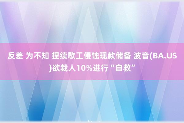 反差 为不知 捏续歇工侵蚀现款储备 波音(BA.US)欲裁人10%进行“自救”