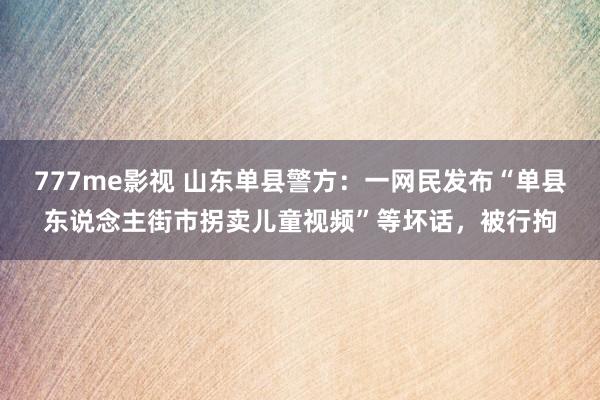 777me影视 山东单县警方：一网民发布“单县东说念主街市拐卖儿童视频”等坏话，被行拘