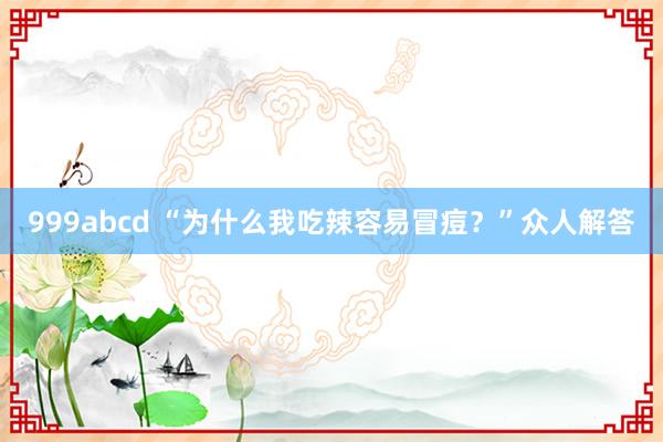 999abcd “为什么我吃辣容易冒痘？”众人解答