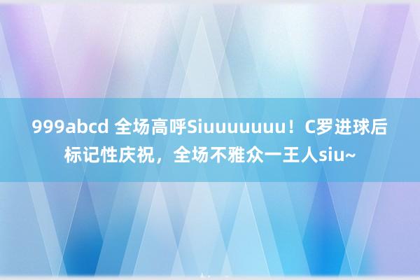 999abcd 全场高呼Siuuuuuuu！C罗进球后标记性庆祝，全场不雅众一王人siu~