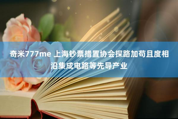 奇米777me 上海钞票措置协会探路加苟且度相沿集成电路等先导产业