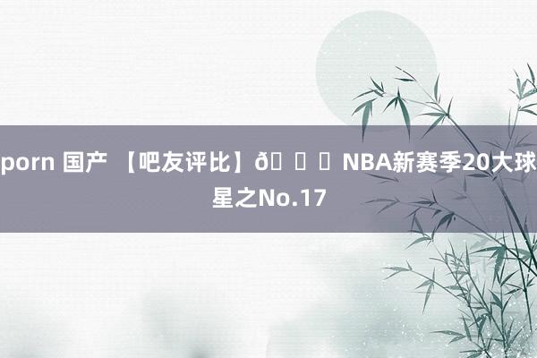 porn 国产 【吧友评比】🌟NBA新赛季20大球星之No.17