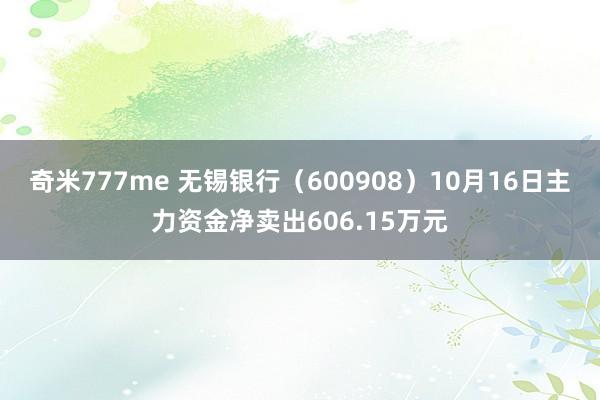 奇米777me 无锡银行（600908）10月16日主力资金净卖出606.15万元