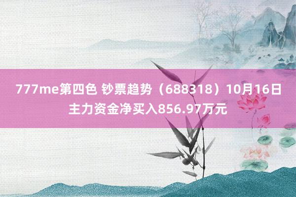 777me第四色 钞票趋势（688318）10月16日主力资金净买入856.97万元