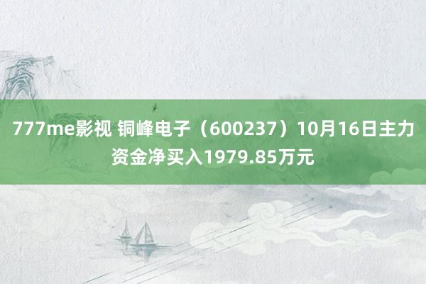 777me影视 铜峰电子（600237）10月16日主力资金净买入1979.85万元