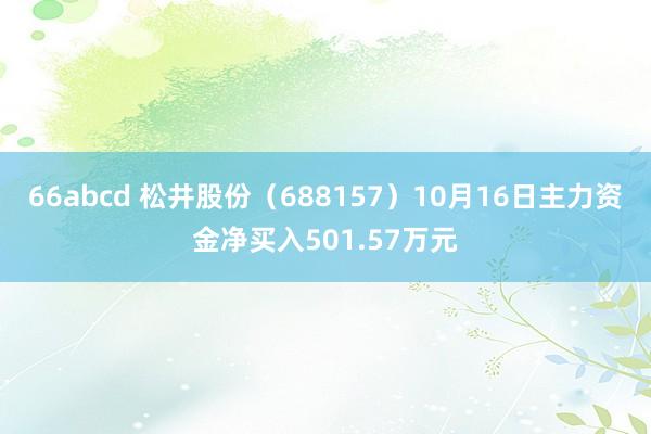 66abcd 松井股份（688157）10月16日主力资金净买入501.57万元