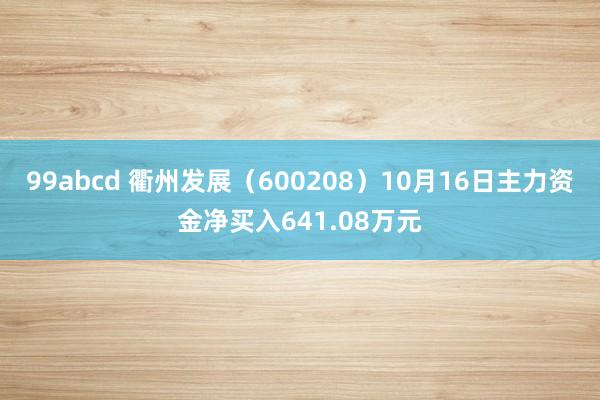 99abcd 衢州发展（600208）10月16日主力资金净买入641.08万元