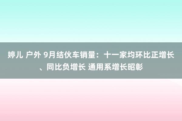 婷儿 户外 9月结伙车销量：十一家均环比正增长、同比负增长 通用系增长昭彰