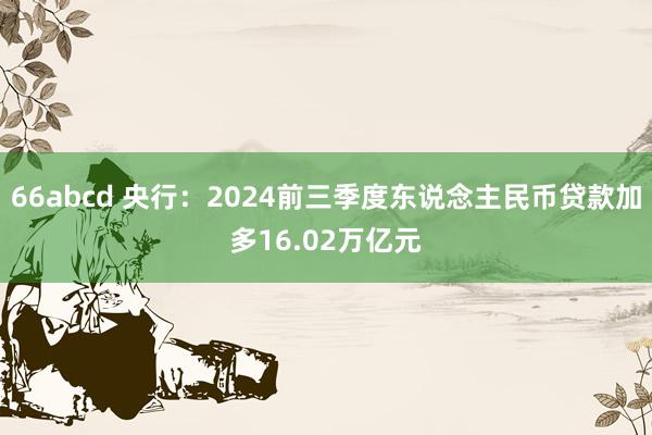 66abcd 央行：2024前三季度东说念主民币贷款加多16.02万亿元