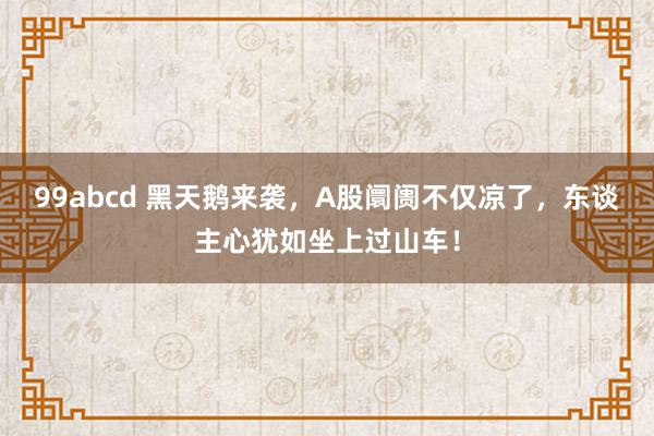 99abcd 黑天鹅来袭，A股阛阓不仅凉了，东谈主心犹如坐上过山车！