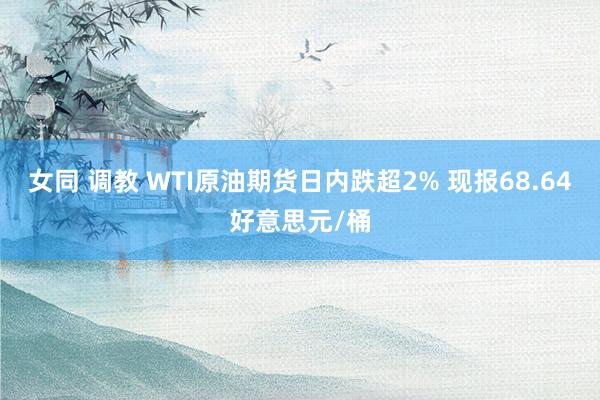 女同 调教 WTI原油期货日内跌超2% 现报68.64好意思元/桶