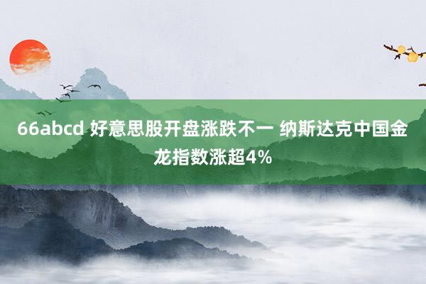 66abcd 好意思股开盘涨跌不一 纳斯达克中国金龙指数涨超4%