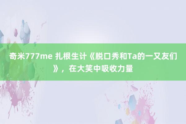 奇米777me 扎根生计《脱口秀和Ta的一又友们》，在大笑中吸收力量