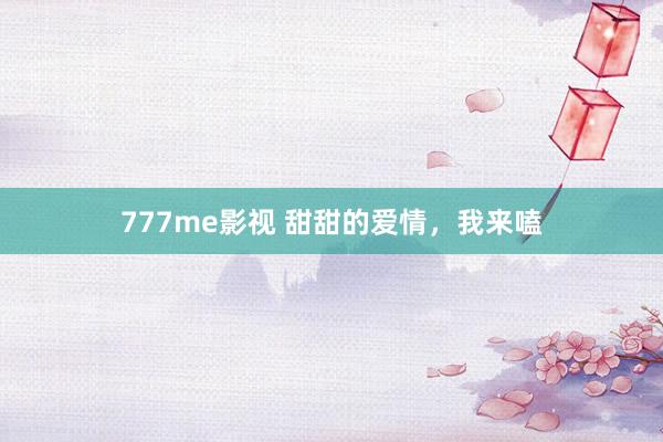 777me影视 甜甜的爱情，我来嗑